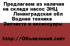  Предлагаем из наличия на складе насос ЭНЦ 1,7/1,5 - Ленинградская обл. Водная техника » Запчасти и аксессуары   